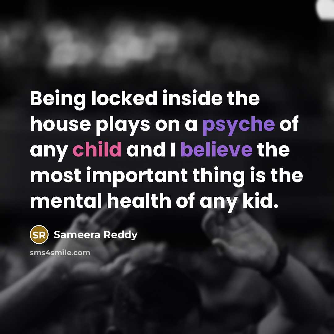 “Being locked inside the house plays on a psyche of any child and I believe the most important thing is the mental health of any kid.” quote by Sameera Reddy