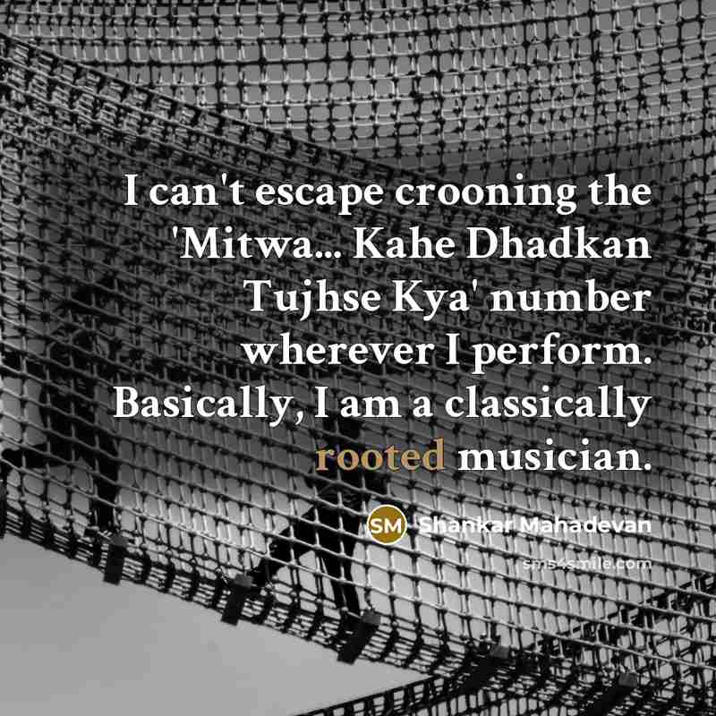 “I can't escape crooning the 'Mitwa... Kahe Dhadkan Tujhse Kya' number wherever I perform. Basically, I am a classically rooted musician.” quote by Shankar Mahadevan