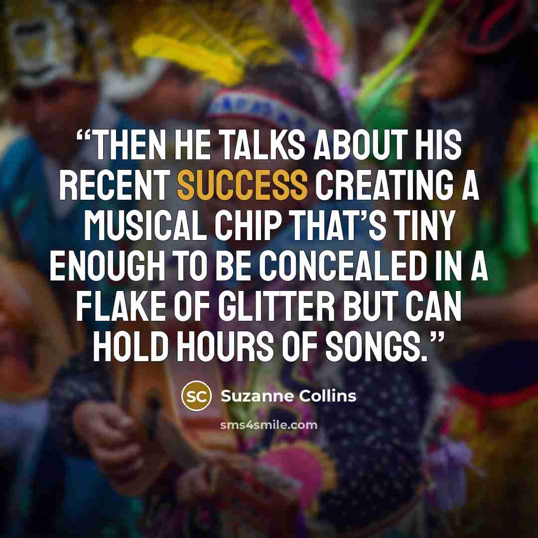 “Then he talks about his recent success creating a musical chip that’s tiny enough to be concealed in a flake of glitter but can hold hours of songs.” quote by Suzanne Collins