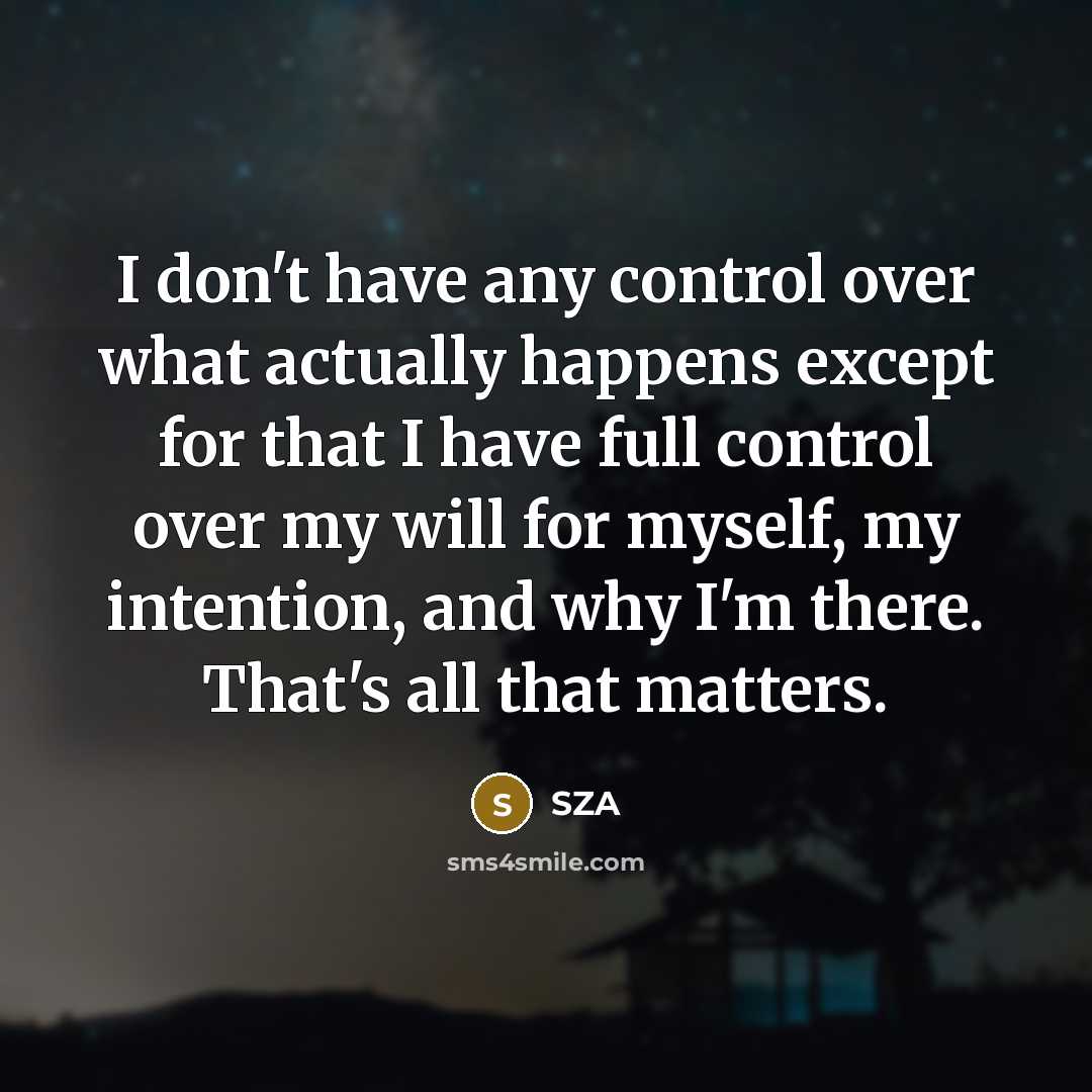 “I don't have any control over what actually happens except for that I have full control over my will for myself, my intention, and why I'm there. That's all that matters.” quote by SZA
