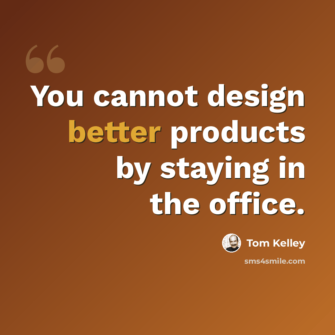 “You cannot design better products by staying in the office.” quote by Tom Kelley