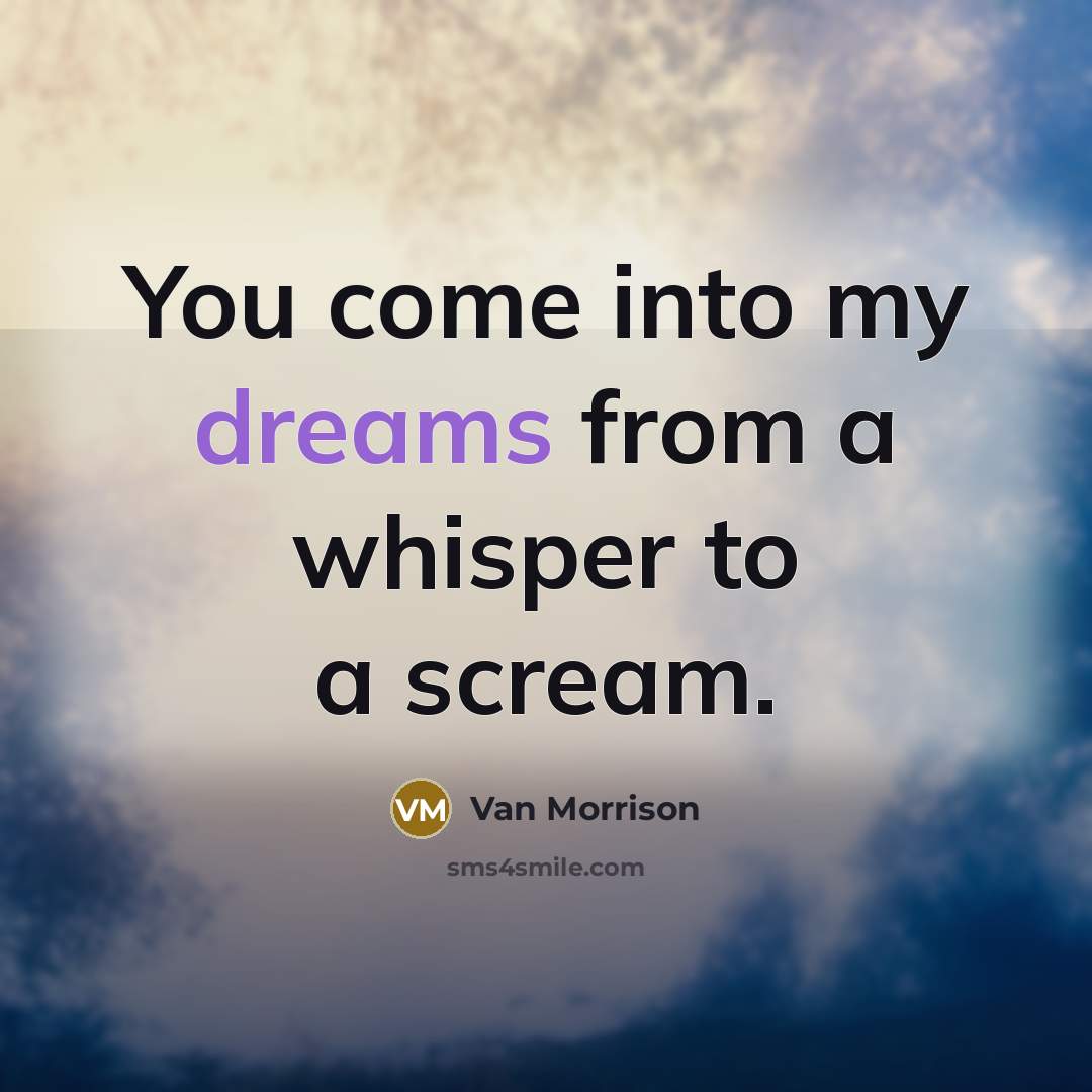 “You come into my dreams from a whisper to a scream.” quote by Van Morrison