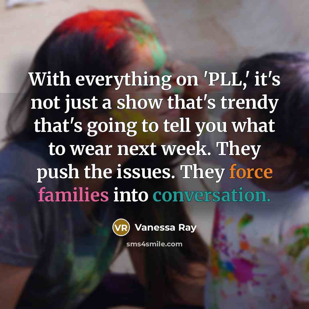 “With everything on 'PLL,' it's not just a show that's trendy that's going to tell you what to wear next week. They push the issues. They force families into conversation.” quote by Vanessa Ray