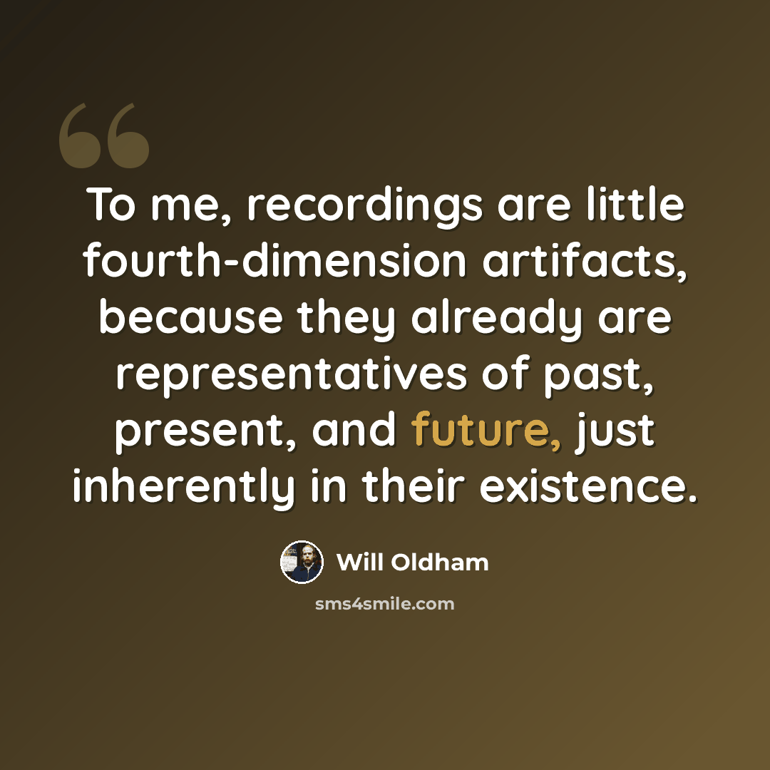 “To me, recordings are little fourth-dimension artifacts, because they already are representatives of past, present, and future, just inherently in their existence.” quote by Will Oldham