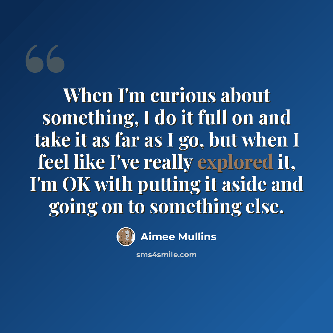 “When I'm curious about something, I do it full on and take it as far as I go, but when I feel like I've really explored it, I'm OK with putting it aside and going on to something else.” quote by Aimee Mullins