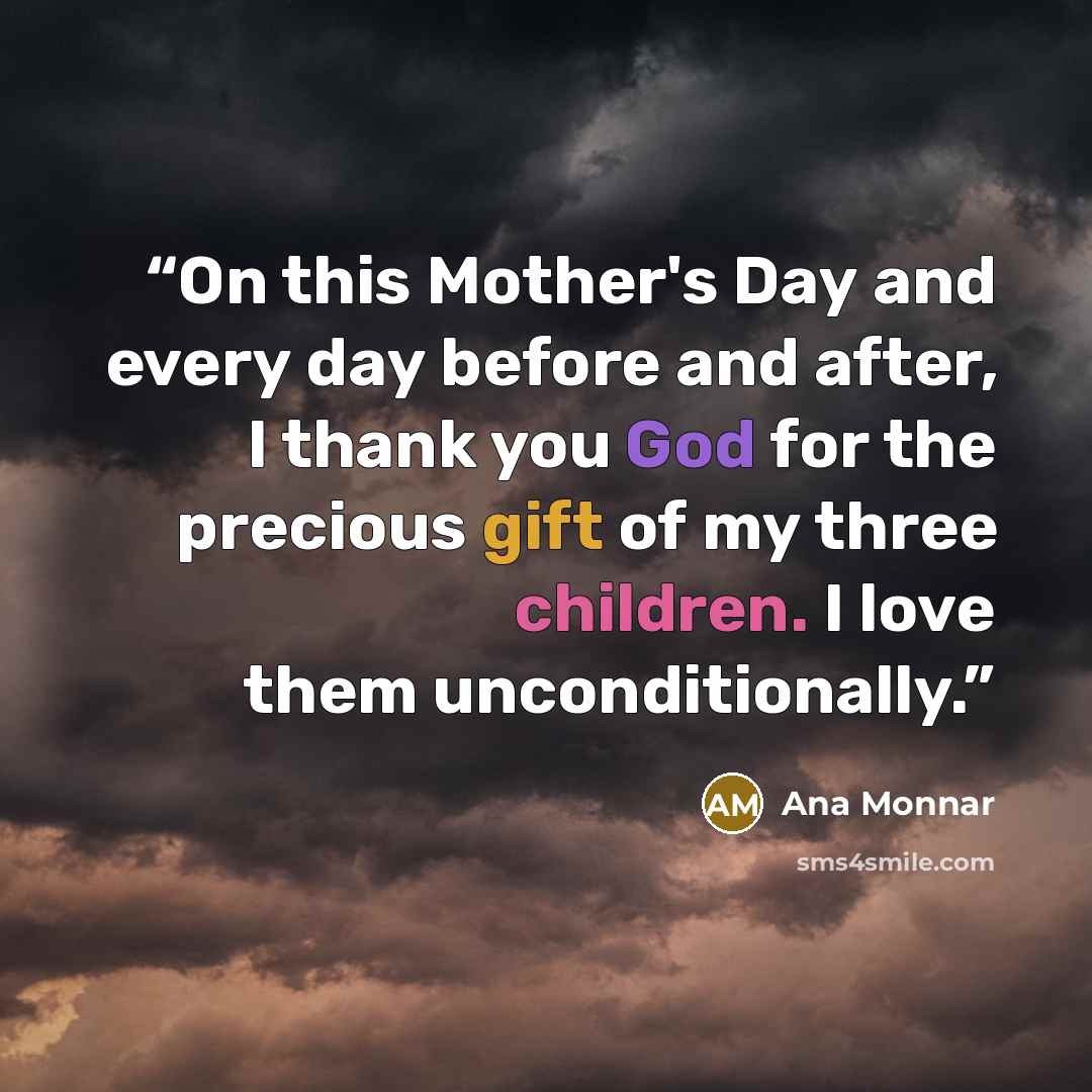 “On this Mother's Day and every day before and after, I thank you God for the precious gift of my three children. I love them unconditionally.” quote by Ana Monnar