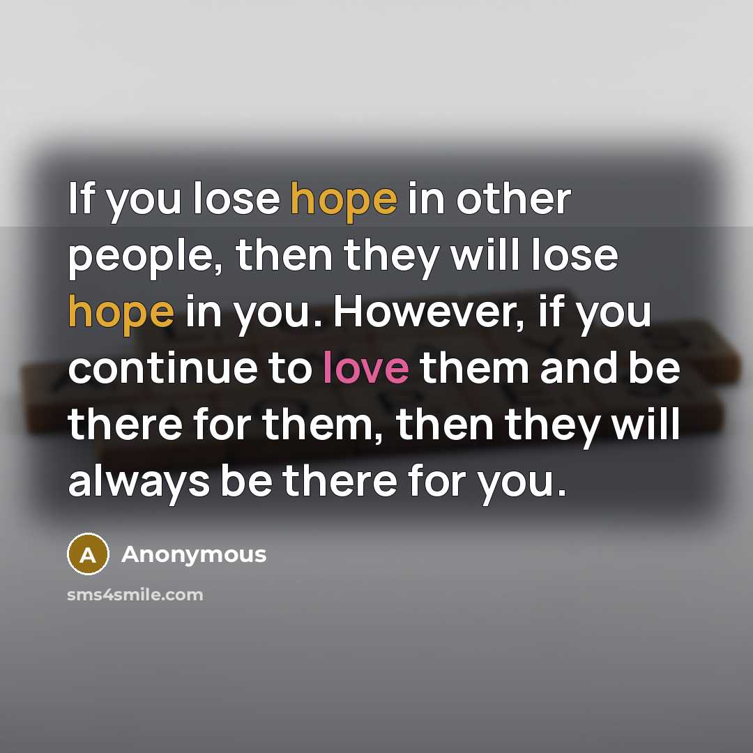 “If you lose hope in other people, then they will lose hope in you. However, if you continue to love them and be there for them, then they will always be there for you.” quote by Anonymous