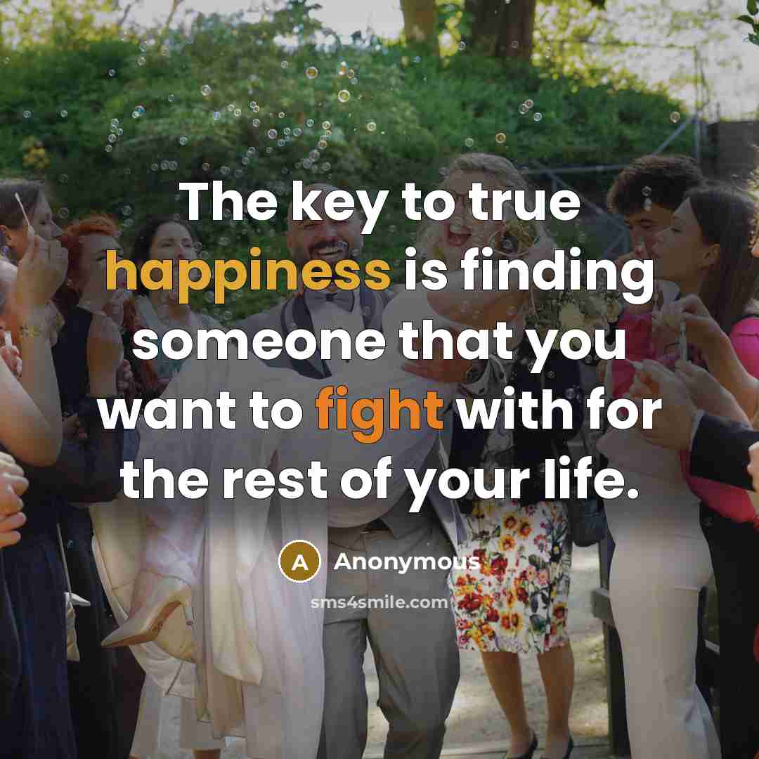 “The key to true happiness is finding someone that you want to fight with for the rest of your life.” quote by Anonymous