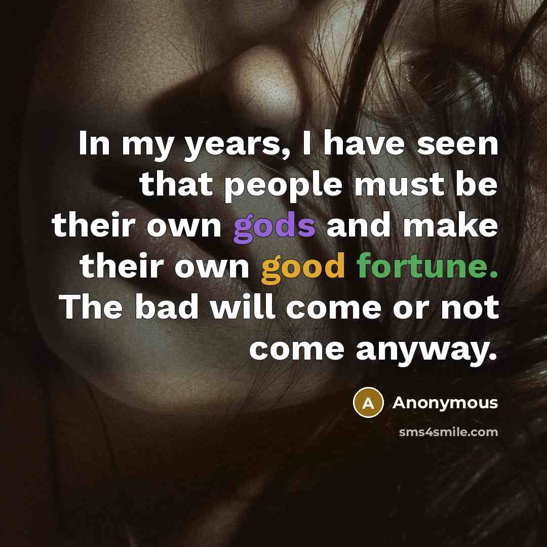 “In my years, I have seen that people must be their own gods and make their own good fortune. The bad will come or not come anyway.” quote by Anonymous