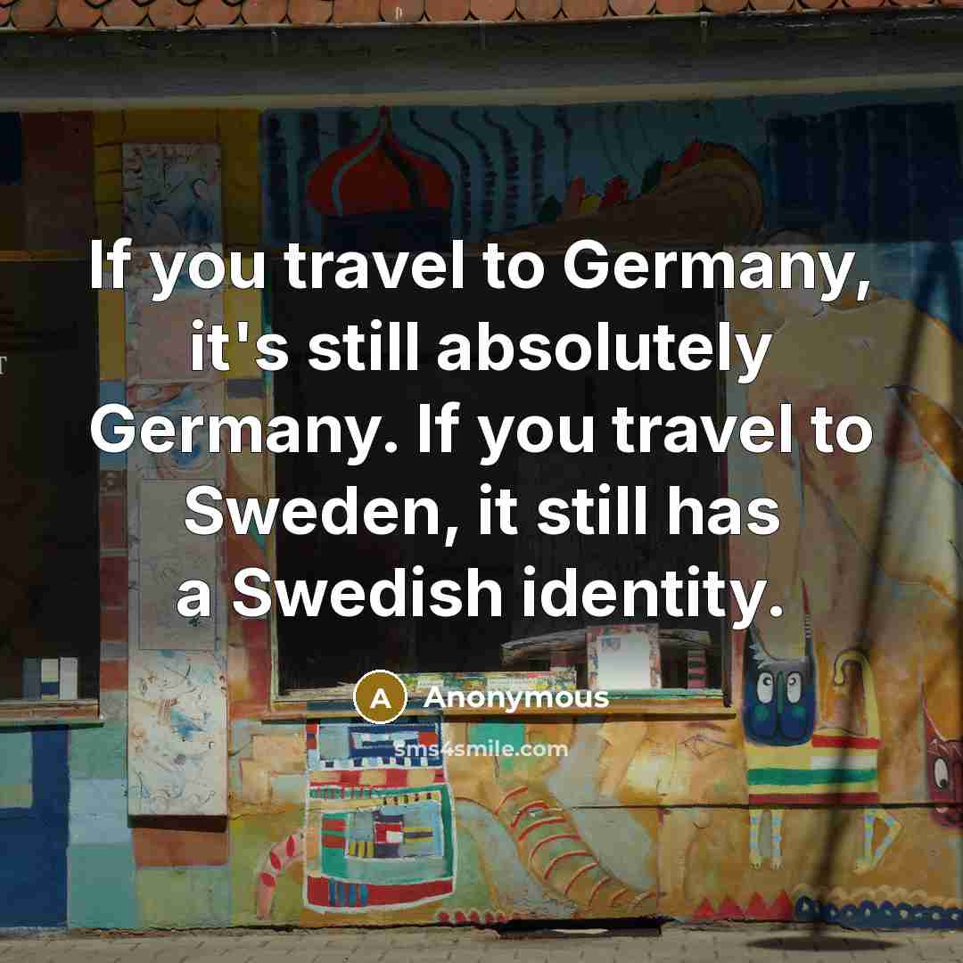 “If you travel to Germany, it's still absolutely Germany. If you travel to Sweden, it still has a Swedish identity.” quote by Anonymous