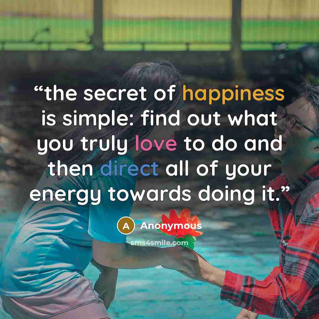 “the secret of happiness is simple: find out what you truly love to do and then direct all of your energy towards doing it.” quote by Anonymous