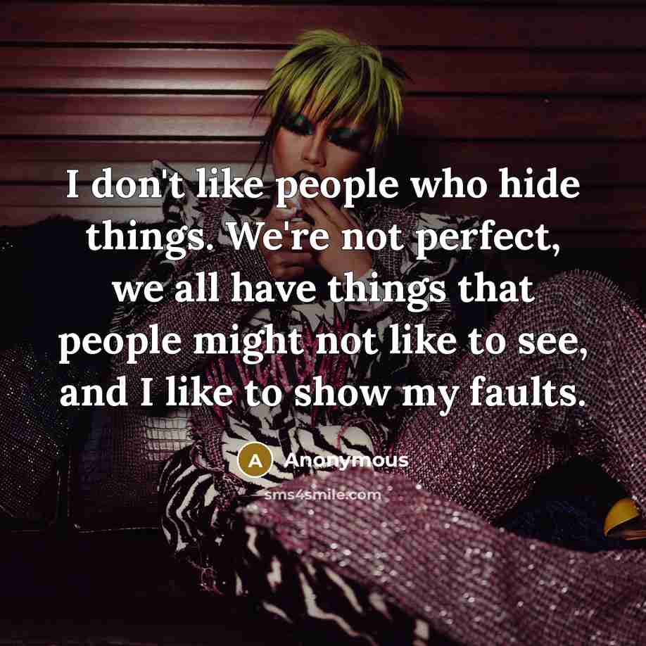 “I don't like people who hide things. We're not perfect, we all have things that people might not like to see, and I like to show my faults.” quote by Anonymous
