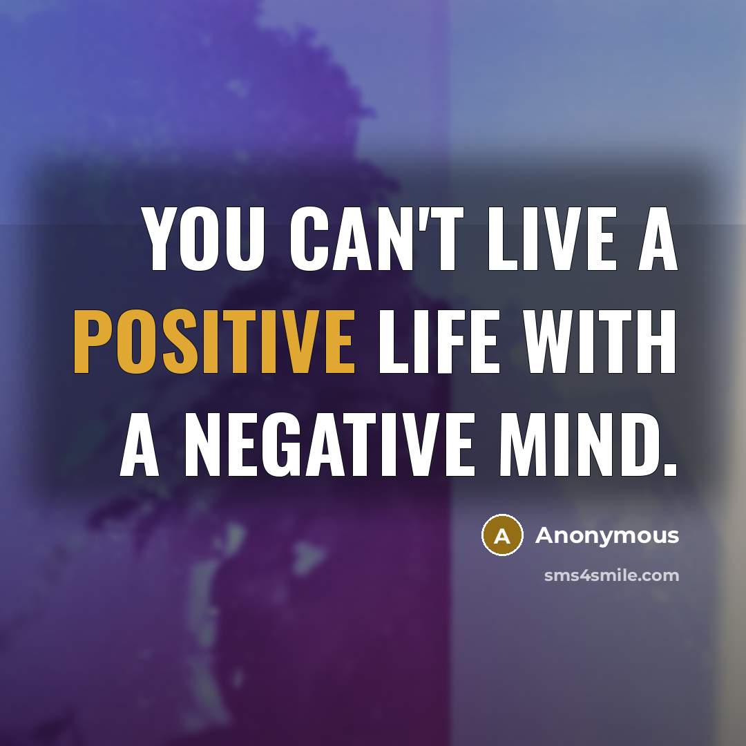 “You can't live a positive life with a negative mind.” quote by Anonymous