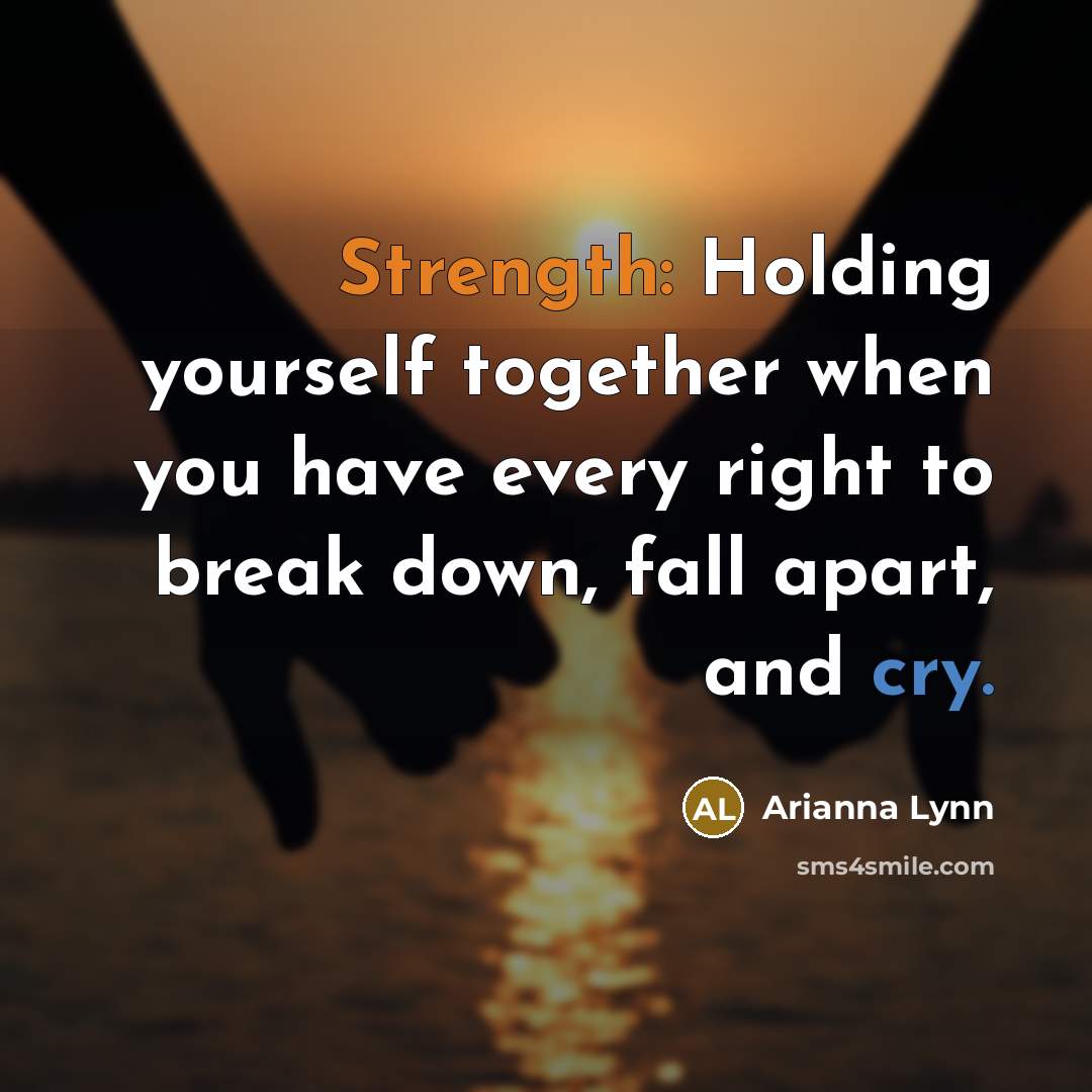 “Strength: Holding yourself together when you have every right to break down, fall apart, and cry.” quote by Arianna Lynn