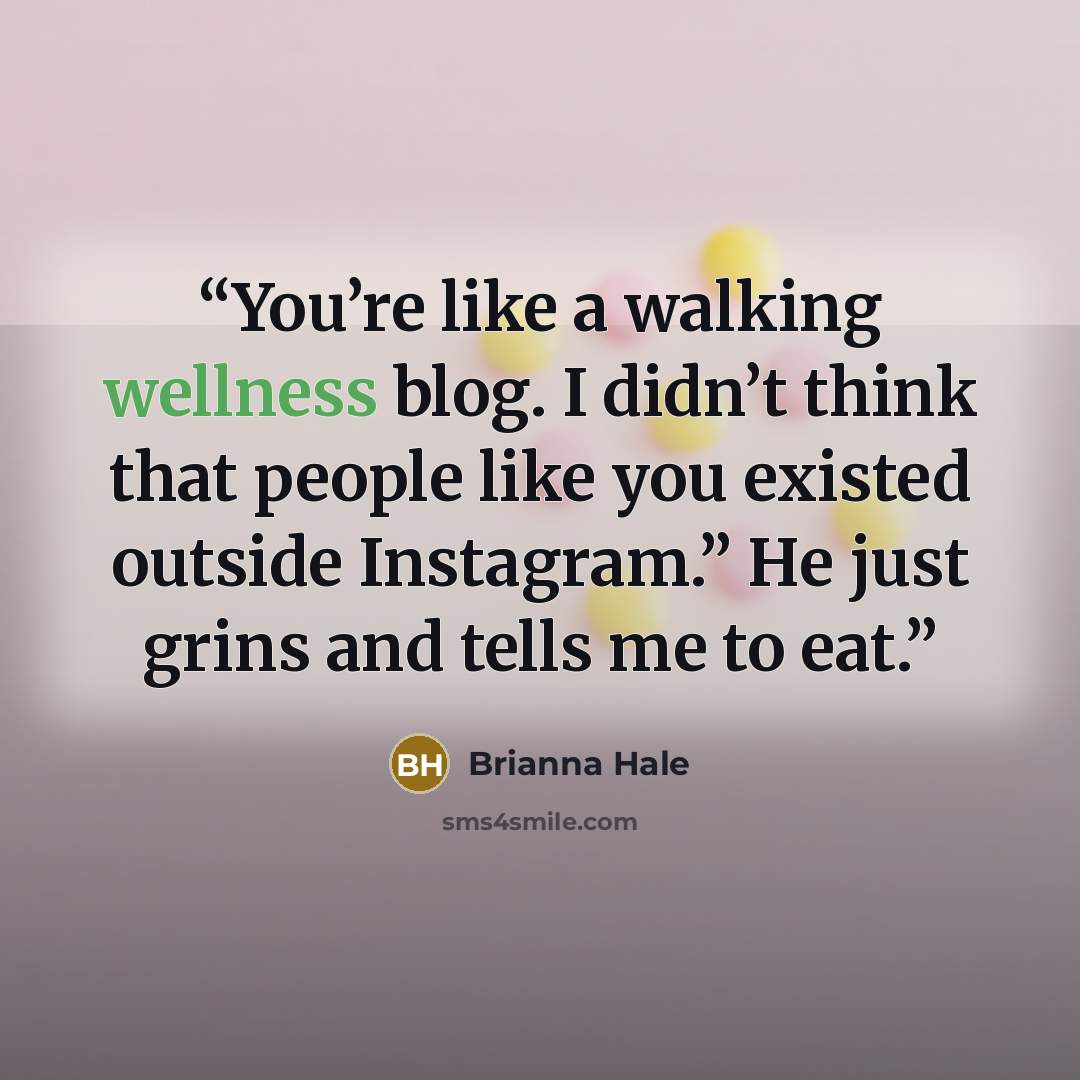 “You’re like a walking wellness blog. I didn’t think that people like you existed outside Instagram.” He just grins and tells me to eat.” quote by Brianna Hale