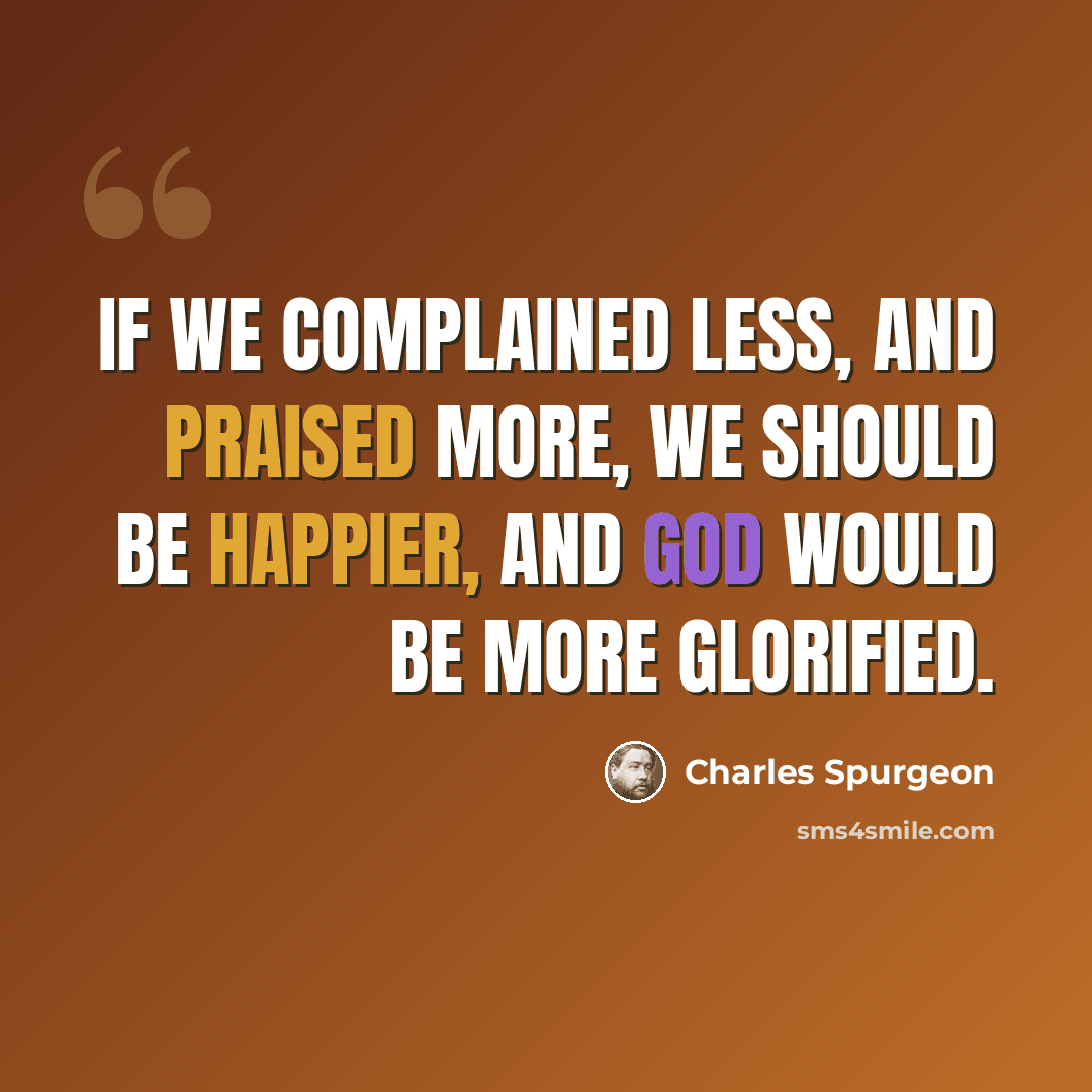 “If we complained less, and praised more, we should be happier, and God would be more glorified.” quote by Charles Spurgeon