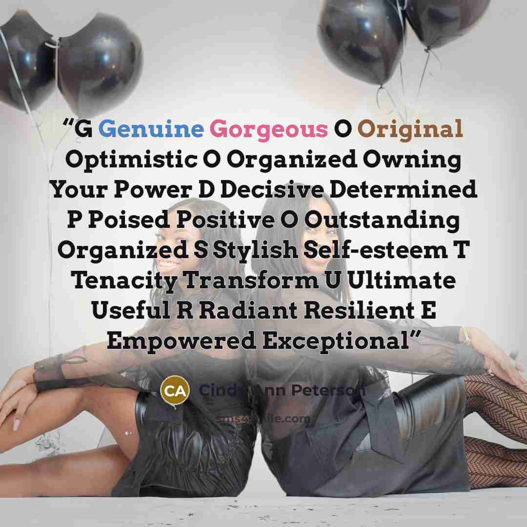 “G Genuine Gorgeous O Original Optimistic O Organized Owning Your Power D Decisive Determined P Poised Positive O Outstanding Organized S Stylish Self-esteem T Tenacity Transform U Ultimate Useful R Radiant Resilient E Empowered Exceptional” quote by Cindy Ann Peterson