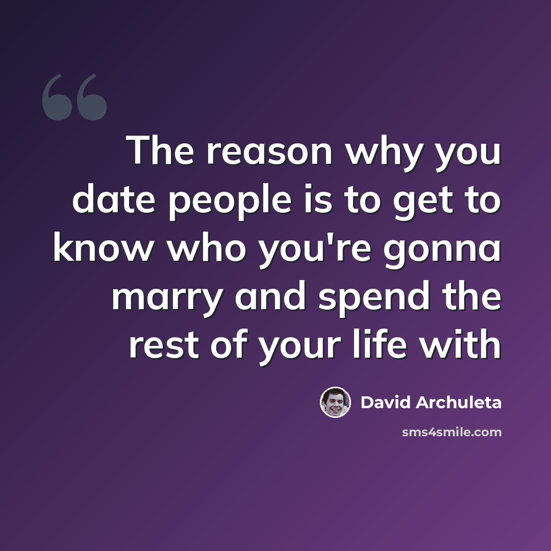 “The reason why you date people is to get to know who you're gonna marry and spend the rest of your life with” quote by David Archuleta