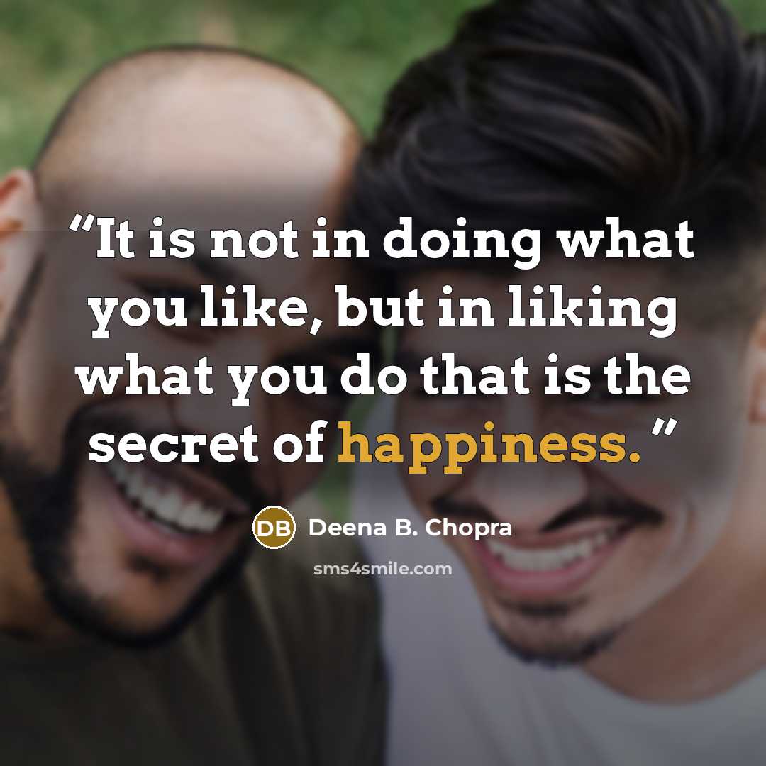“It is not in doing what you like, but in liking what you do that is the secret of happiness.” quote by Deena B. Chopra