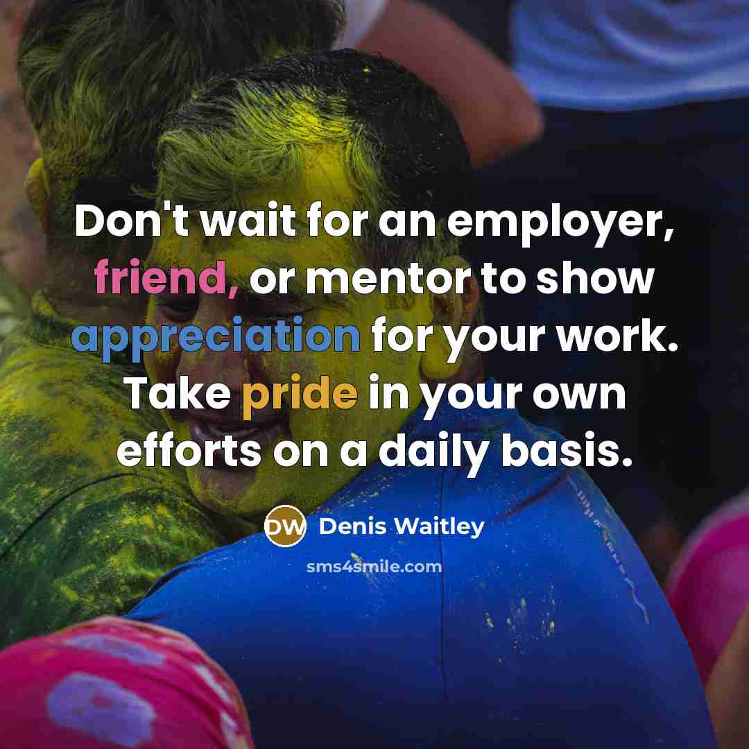 “Don't wait for an employer, friend, or mentor to show appreciation for your work. Take pride in your own efforts on a daily basis.” quote by Denis Waitley