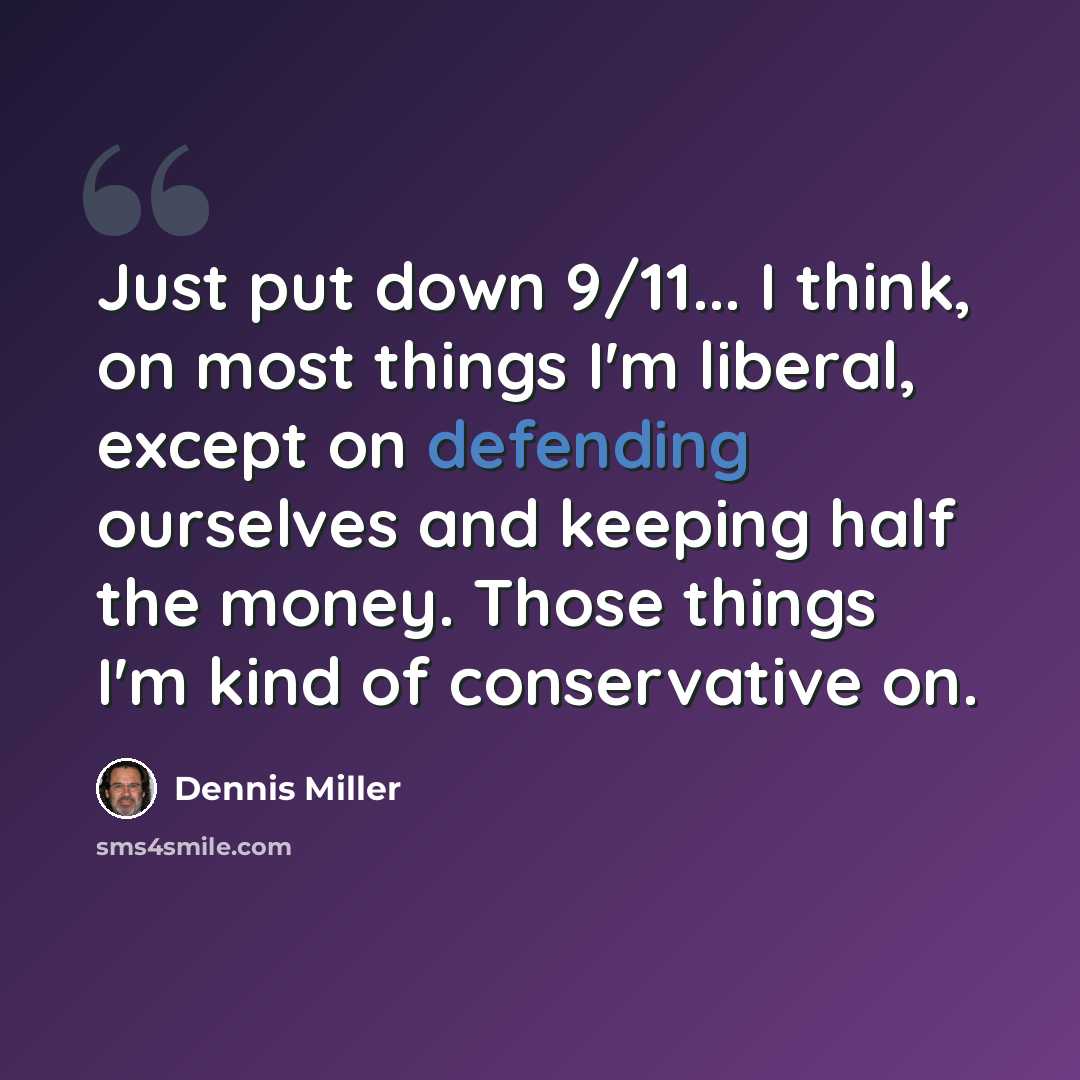 “Just put down 9/11... I think, on most things I'm liberal, except on defending ourselves and keeping half the money. Those things I'm kind of conservative on.” quote by Dennis Miller
