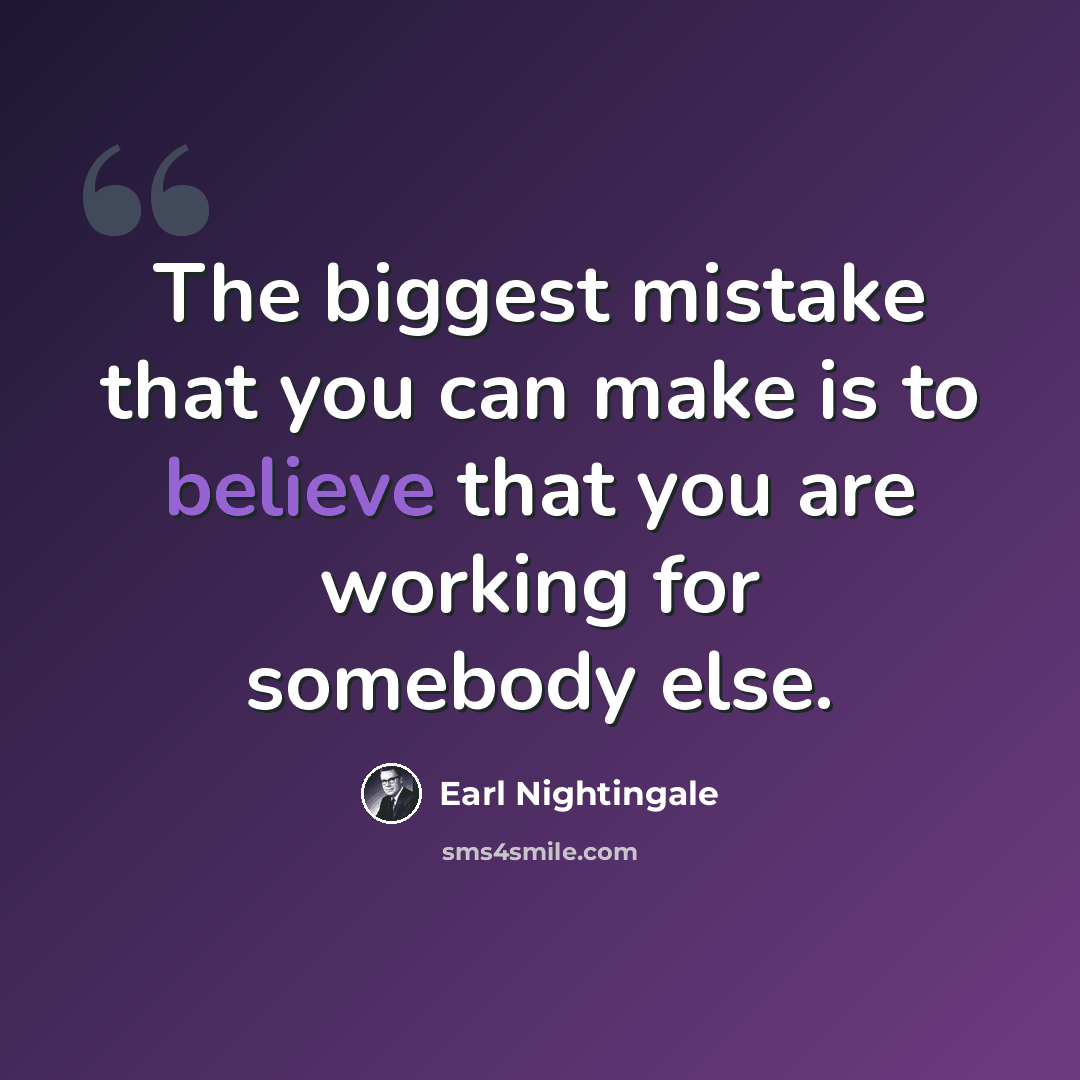 “The biggest mistake that you can make is to believe that you are working for somebody else.” quote by Earl Nightingale
