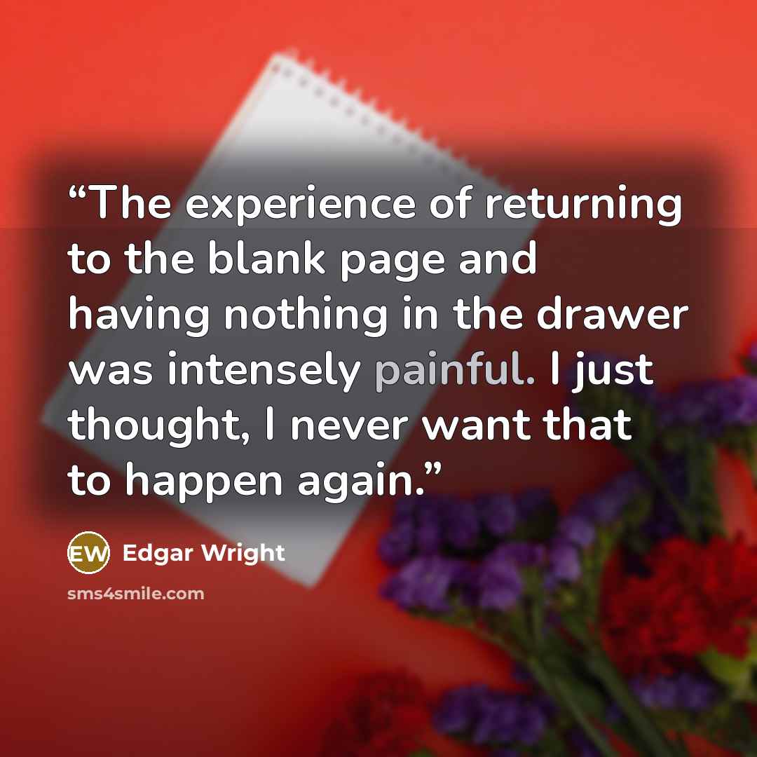 “The experience of returning to the blank page and having nothing in the drawer was intensely painful. I just thought, I never want that to happen again.” quote by Edgar Wright