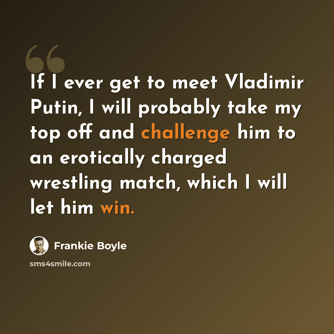 “If I ever get to meet Vladimir Putin, I will probably take my top off and challenge him to an erotically charged wrestling match, which I will let him win.” quote by Frankie Boyle