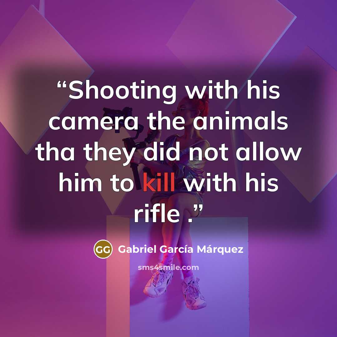“Shooting with his camera the animals tha they did not allow him to kill with his rifle .” quote by Gabriel García Márquez