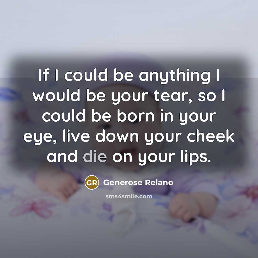 “If I could be anything I would be your tear, so I could be born in your eye, live down your cheek and die on your lips.” quote by Generose Relano