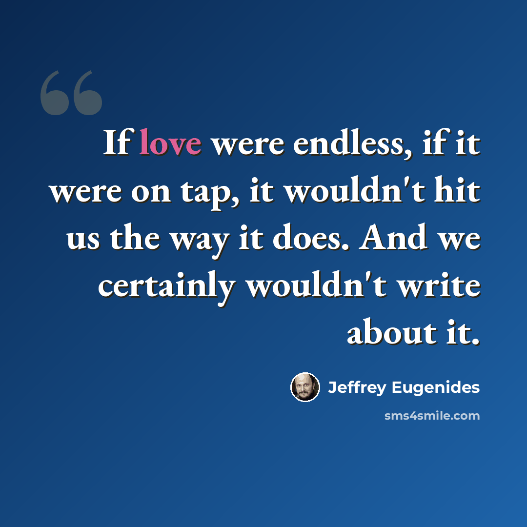 “If love were endless, if it were on tap, it wouldn't hit us the way it does. And we certainly wouldn't write about it.” quote by Jeffrey Eugenides