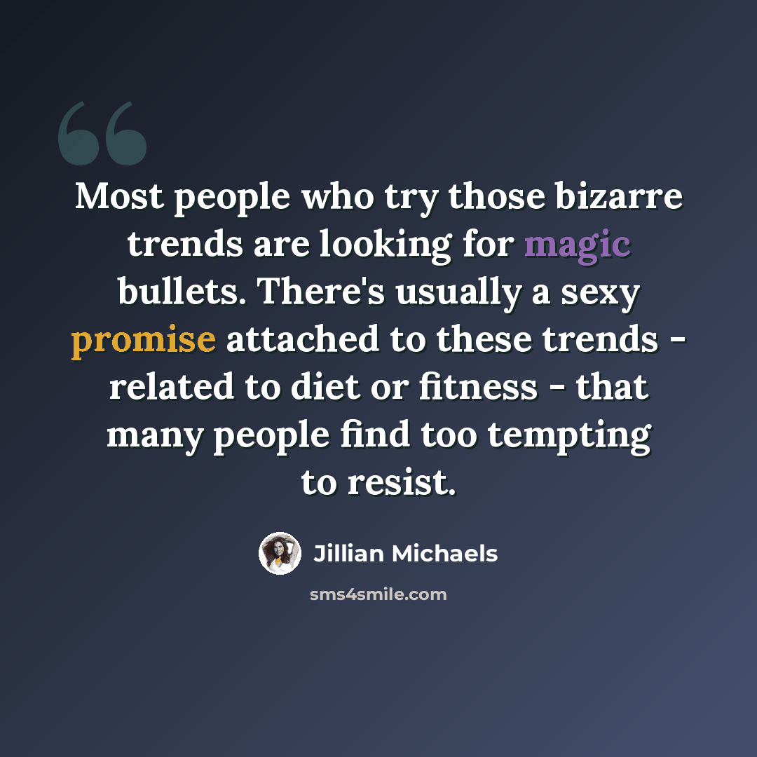 “Most people who try those bizarre trends are looking for magic bullets. There's usually a sexy promise attached to these trends - related to diet or fitness - that many people find too tempting to resist.” quote by Jillian Michaels