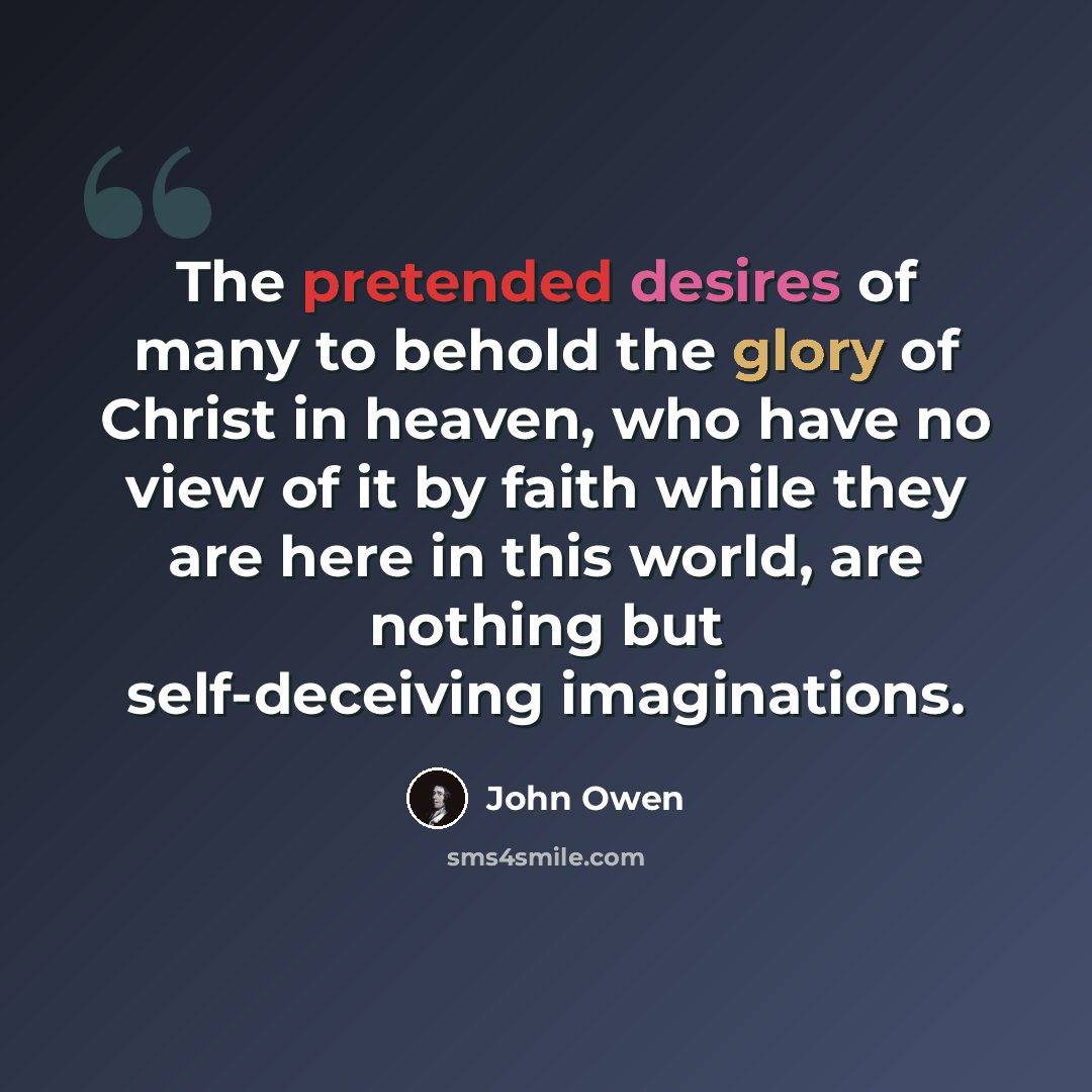 “The pretended desires of many to behold the glory of Christ in heaven, who have no view of it by faith while they are here in this world, are nothing but self-deceiving imaginations.” quote by John Owen