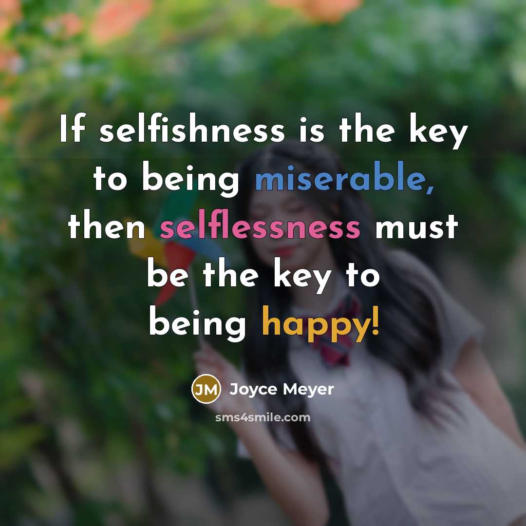 “If selfishness is the key to being miserable, then selflessness must be the key to being happy!” quote by Joyce Meyer