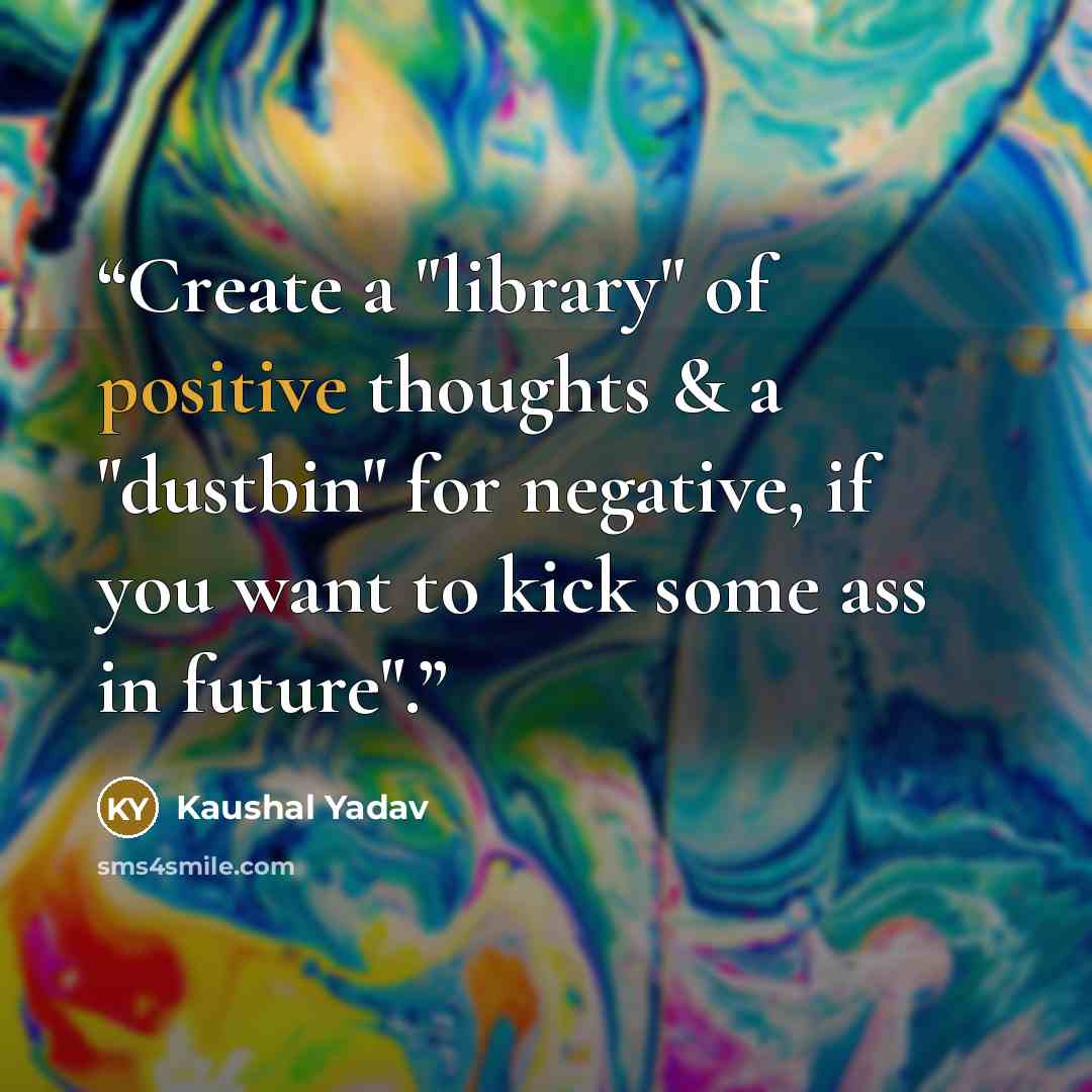 “Create a "library" of positive thoughts & a "dustbin" for negative, if you want to kick some ass in future".” quote by Kaushal Yadav