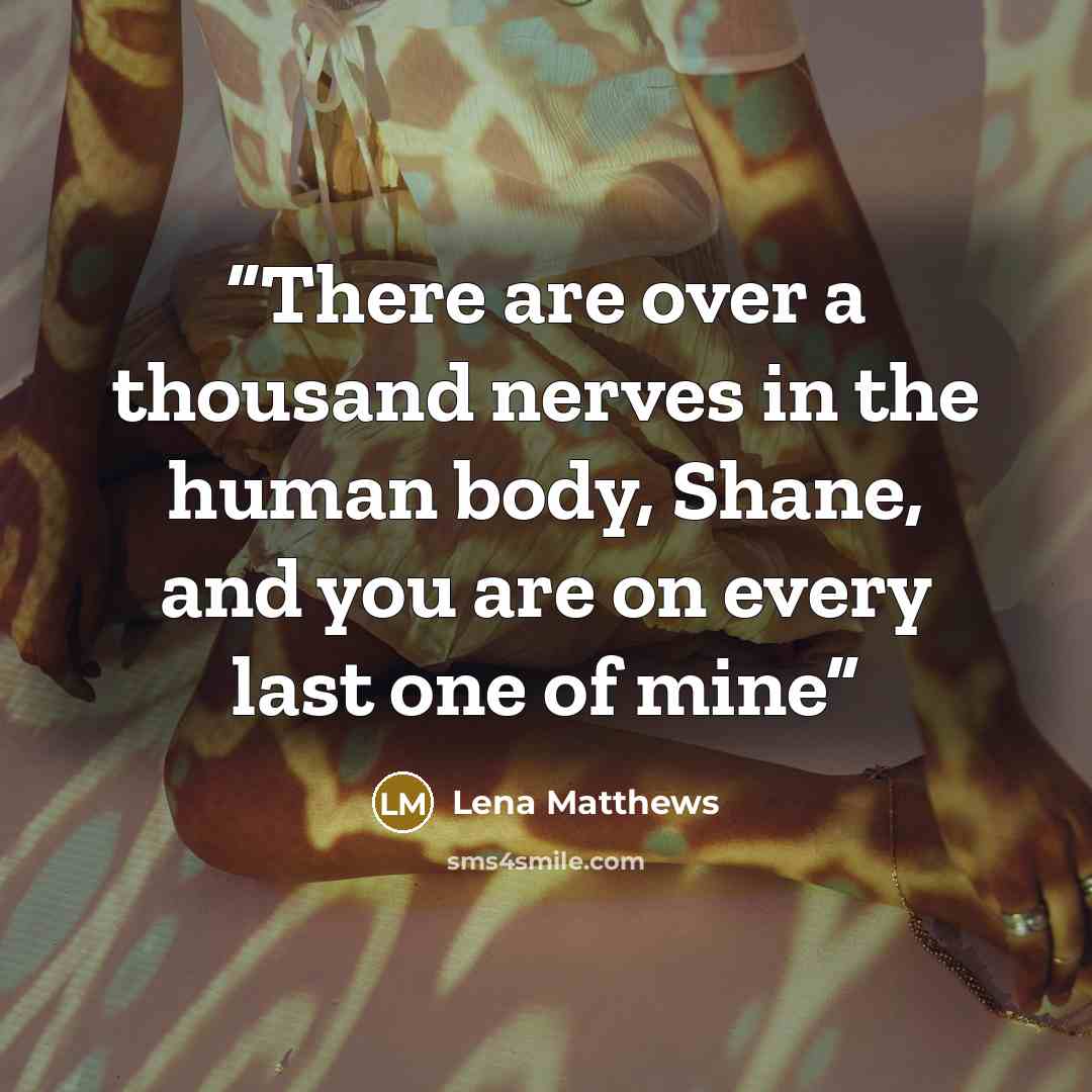 “There are over a thousand nerves in the human body, Shane, and you are on every last one of mine” quote by Lena Matthews