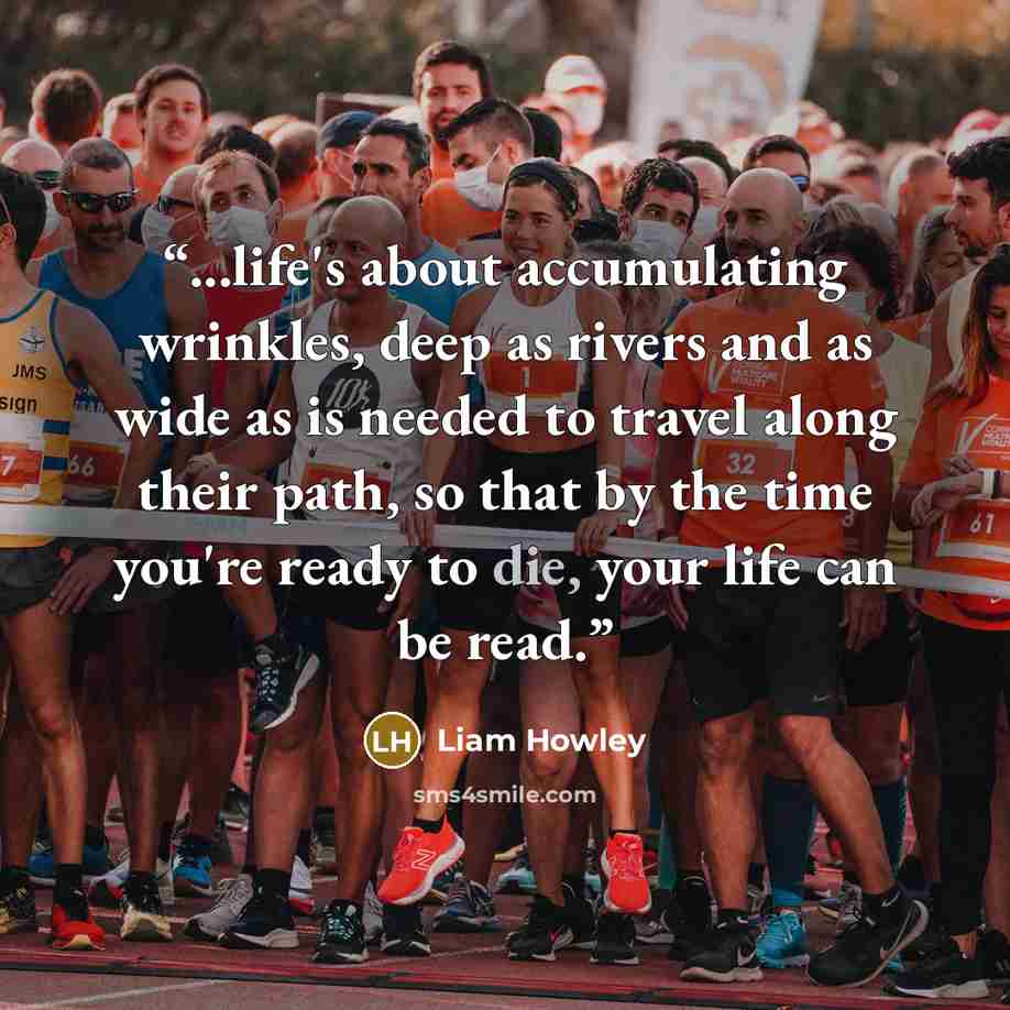 “...life's about accumulating wrinkles, deep as rivers and as wide as is needed to travel along their path, so that by the time you're ready to die, your life can be read.” quote by Liam Howley