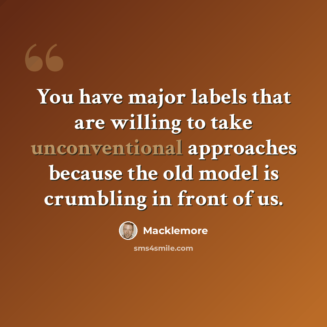 “You have major labels that are willing to take unconventional approaches because the old model is crumbling in front of us.” quote by Macklemore