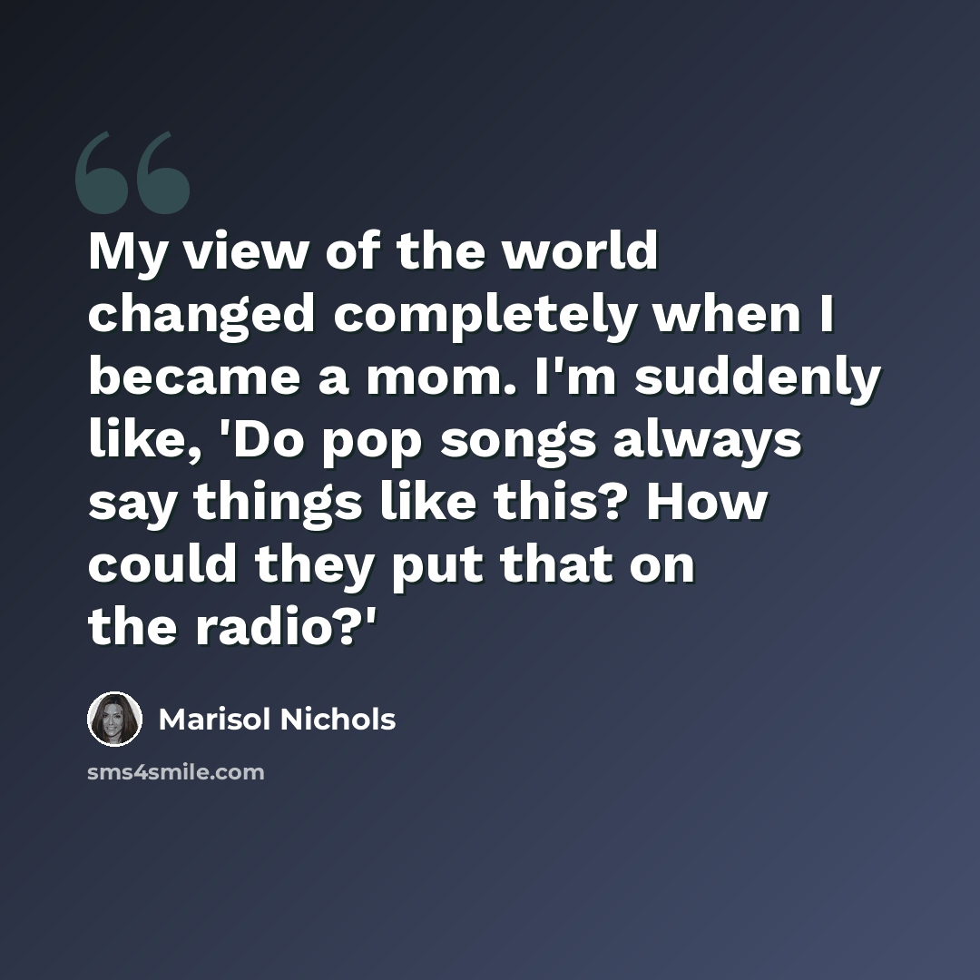 “My view of the world changed completely when I became a mom. I'm suddenly like, 'Do pop songs always say things like this? How could they put that on the radio?'” quote by Marisol Nichols