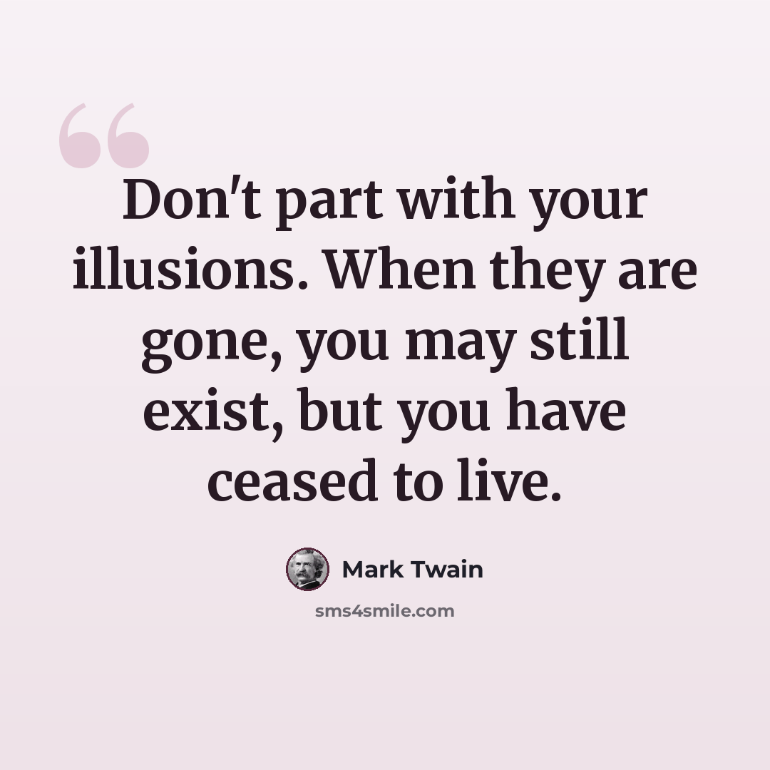 “Don't part with your illusions. When they are gone, you may still exist, but you have ceased to live.” quote by Mark Twain