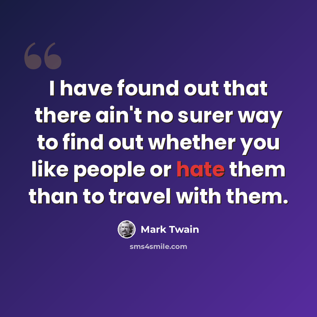 “I have found out that there ain't no surer way to find out whether you like people or hate them than to travel with them.” quote by Mark Twain