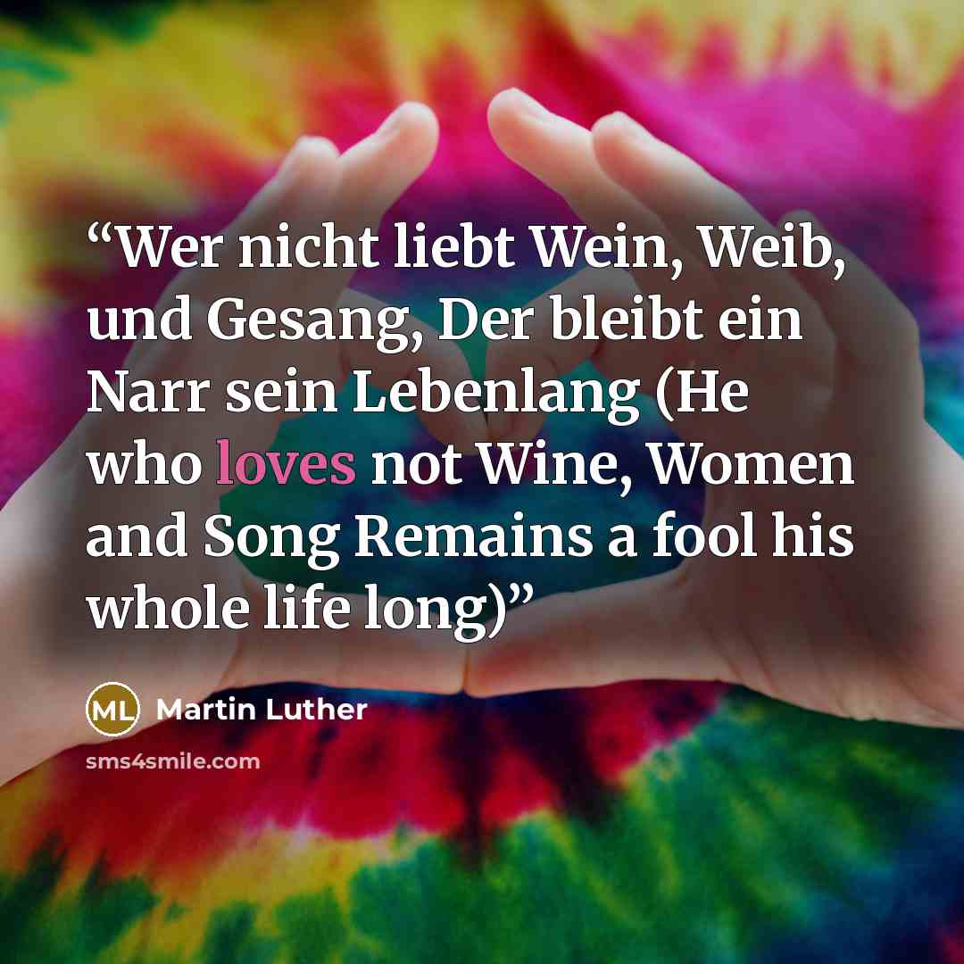 “Wer nicht liebt Wein, Weib, und Gesang, Der bleibt ein Narr sein Lebenlang (He who loves not Wine, Women and Song Remains a fool his whole life long)” quote by Martin Luther