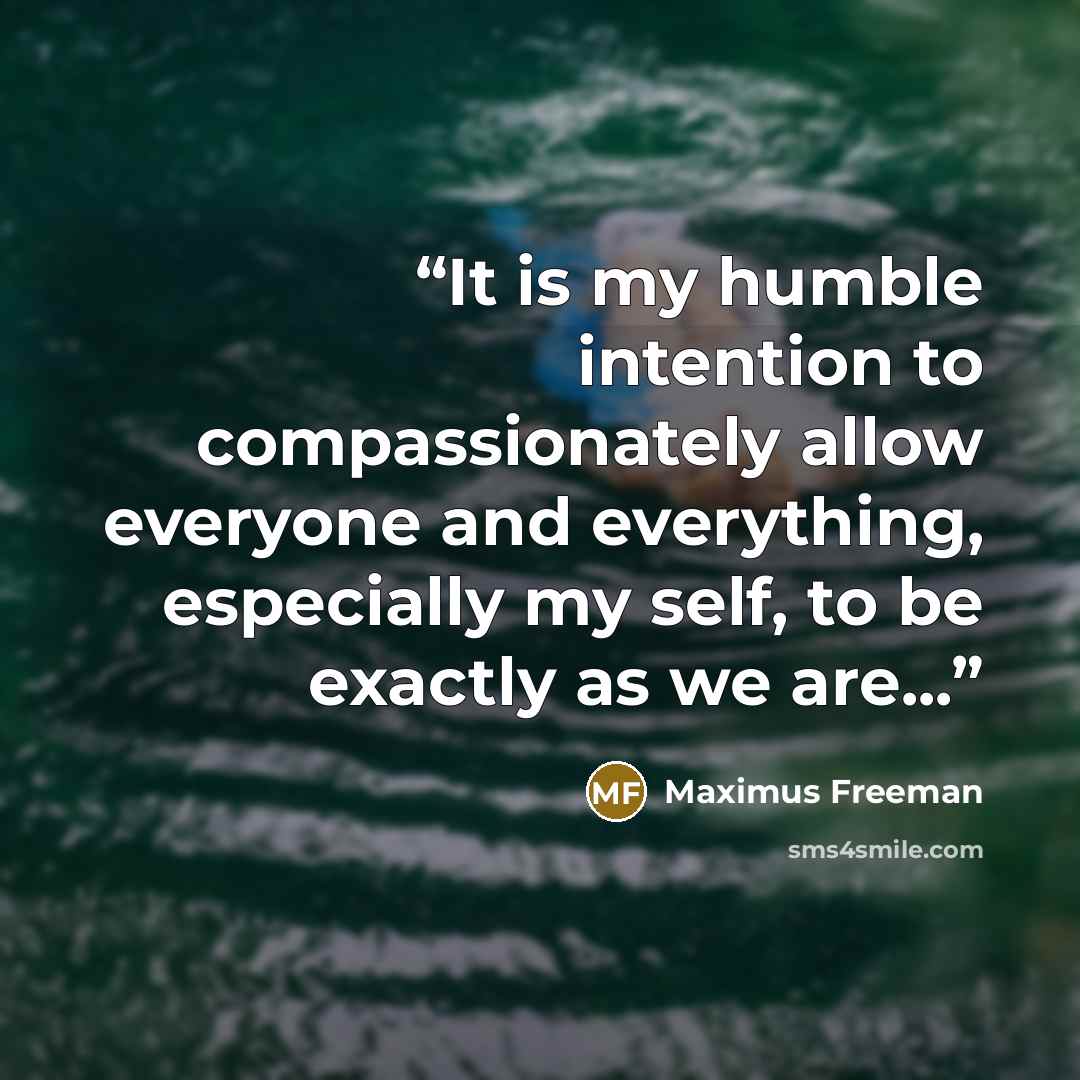“It is my humble intention to compassionately allow everyone and everything, especially my self, to be exactly as we are...” quote by Maximus Freeman