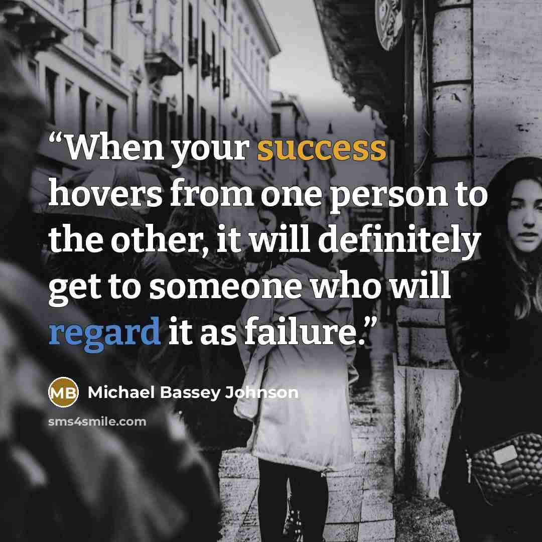 “When your success hovers from one person to the other, it will definitely get to someone who will regard it as failure.” quote by Michael Bassey Johnson