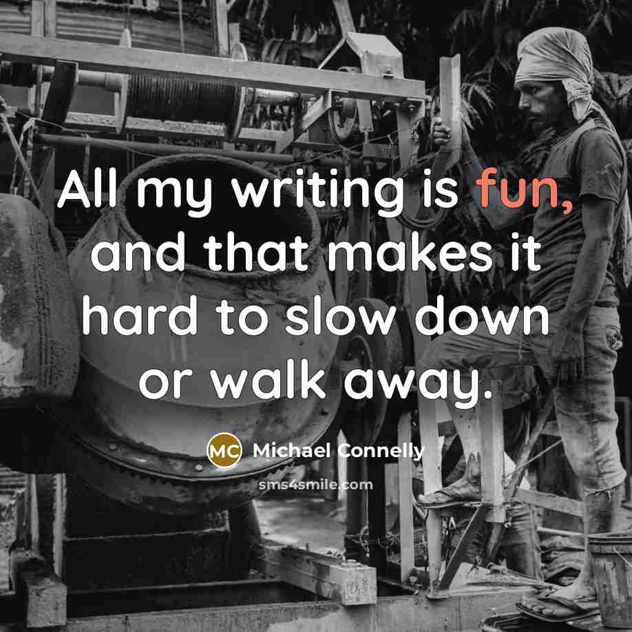 “All my writing is fun, and that makes it hard to slow down or walk away.” quote by Michael Connelly