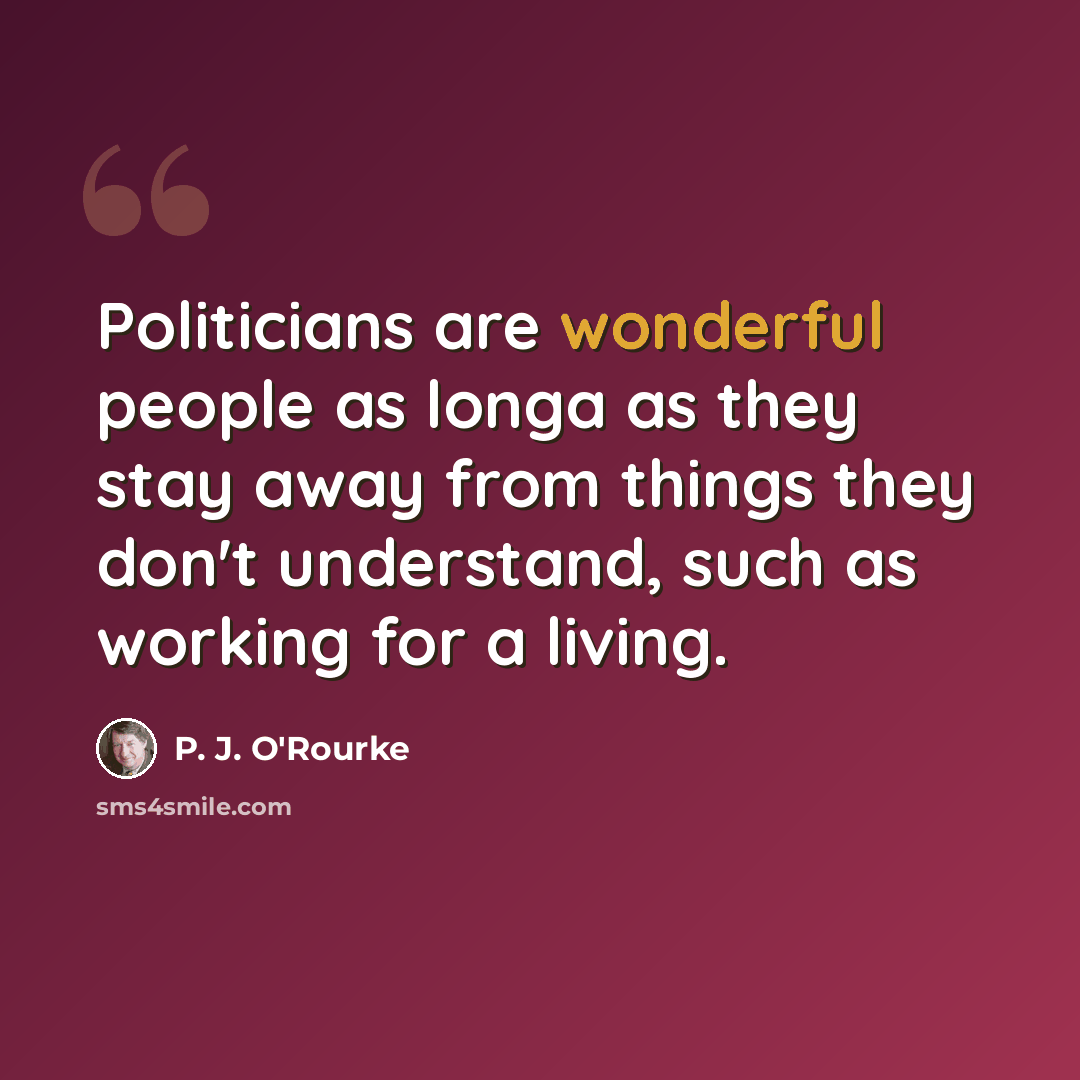 “Politicians are wonderful people as longa as they stay away from things they don't understand, such as working for a living.” quote by P. J. O'Rourke