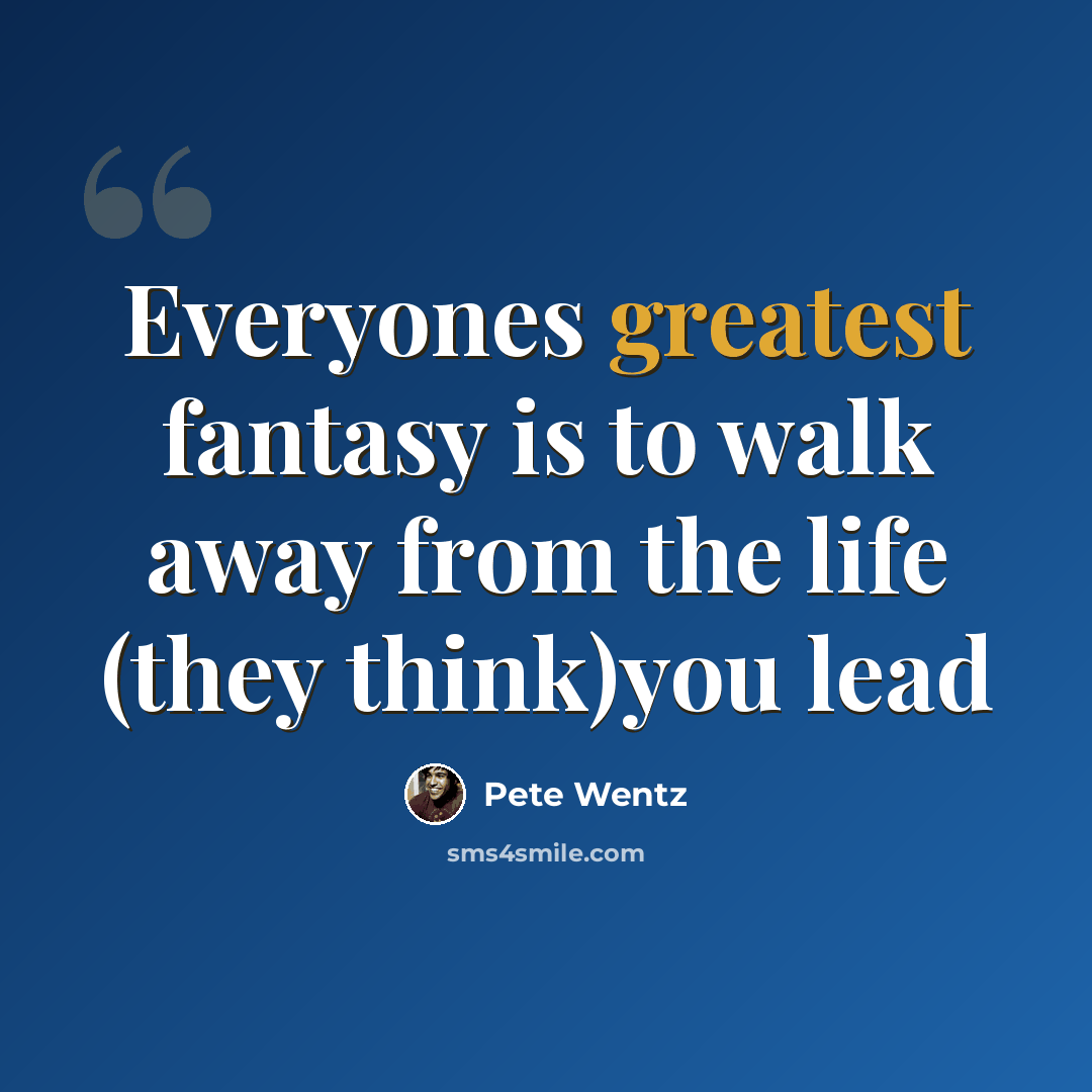 “Everyones greatest fantasy is to walk away from the life (they think)you lead” quote by Pete Wentz