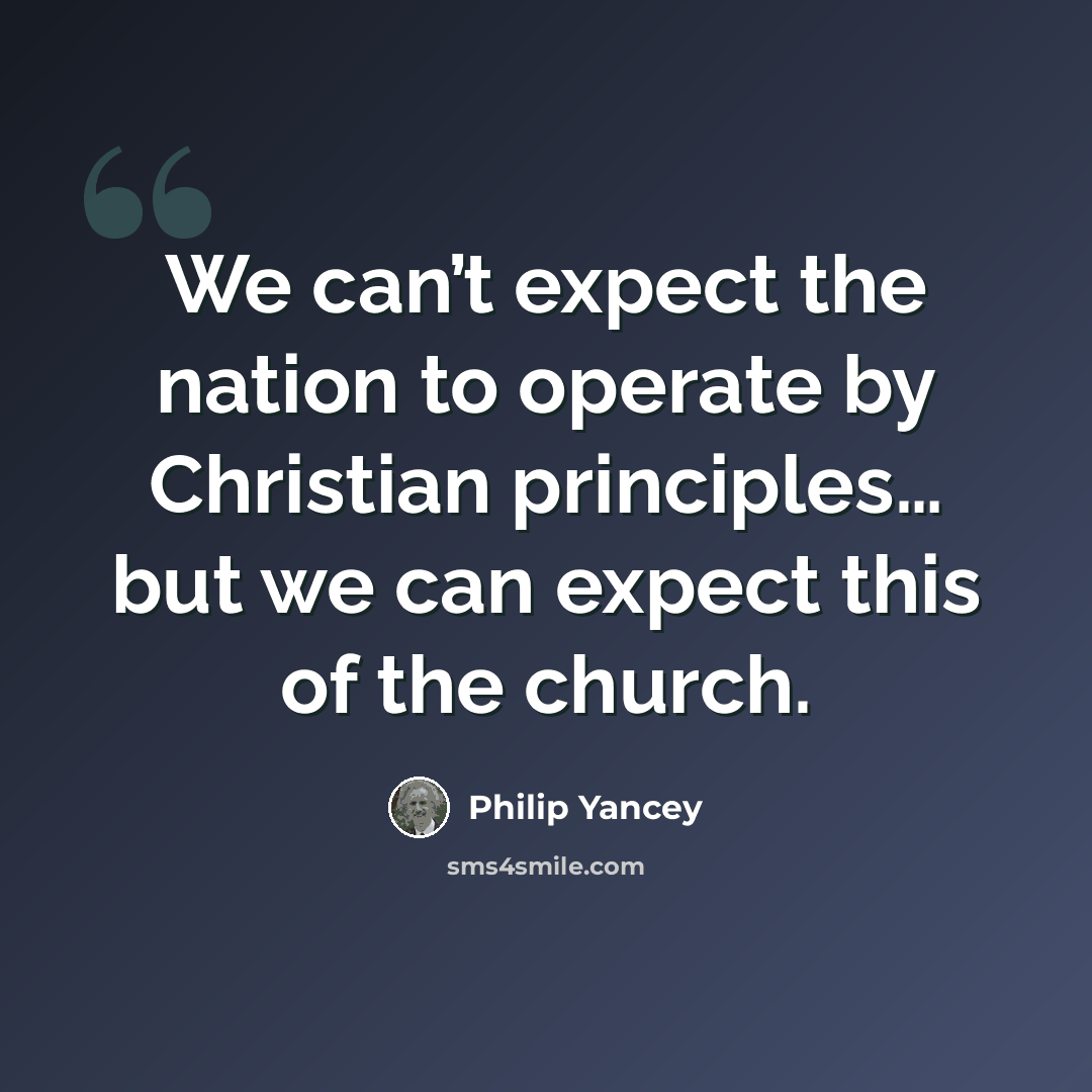 “We can’t expect the nation to operate by Christian principles… but we can expect this of the church.” quote by Philip Yancey