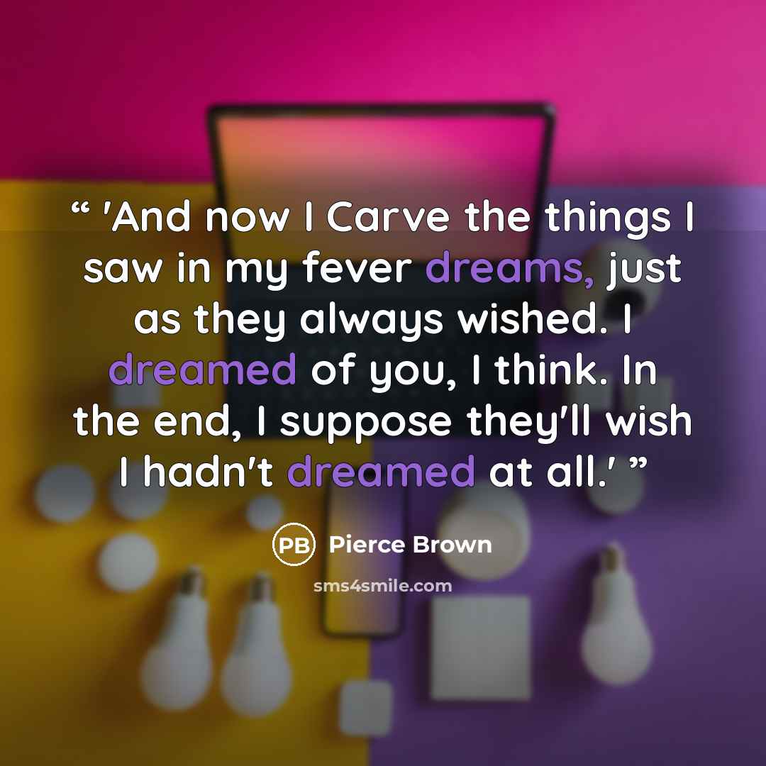 “'And now I Carve the things I saw in my fever dreams, just as they always wished. I dreamed of you, I think. In the end, I suppose they'll wish I hadn't dreamed at all.'” quote by Pierce Brown