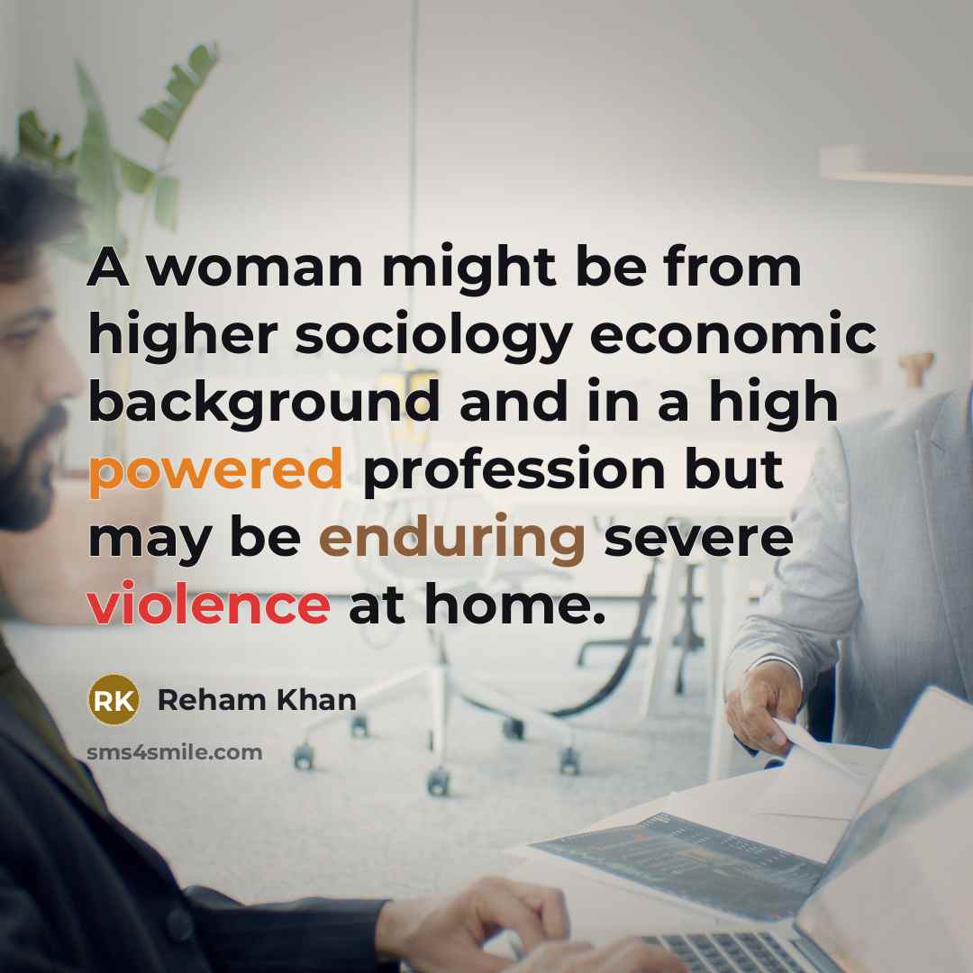 “A woman might be from higher sociology economic background and in a high powered profession but may be enduring severe violence at home.” quote by Reham Khan